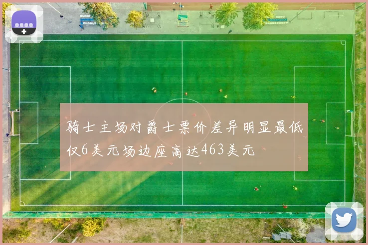骑士主场对爵士票价差异明显最低仅6美元场边座高达463美元