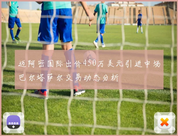 迈阿密国际出价450万美元引进中场巴尔塔萨尔交易动态分析