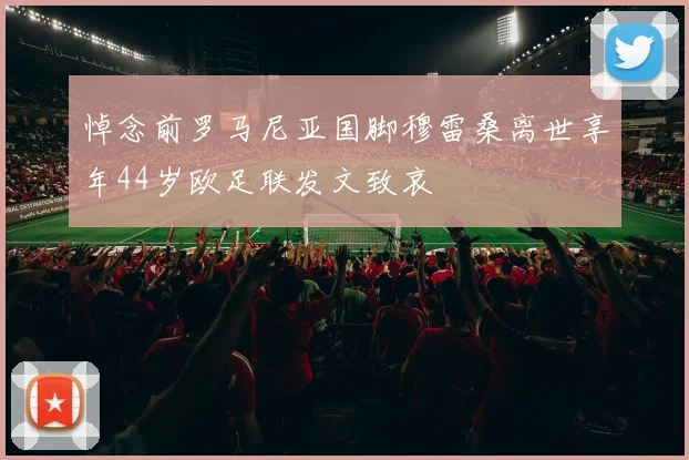 悼念前罗马尼亚国脚穆雷桑离世享年44岁欧足联发文致哀