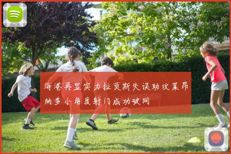 海港再显实力拉莫斯失误助攻莱昂纳多小角度射门成功破网