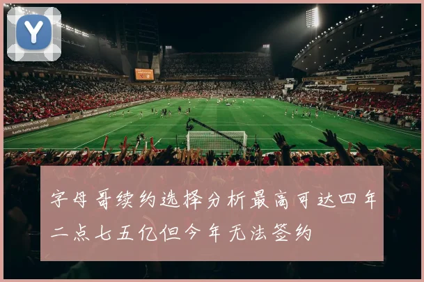 字母哥续约选择分析最高可达四年二点七五亿但今年无法签约