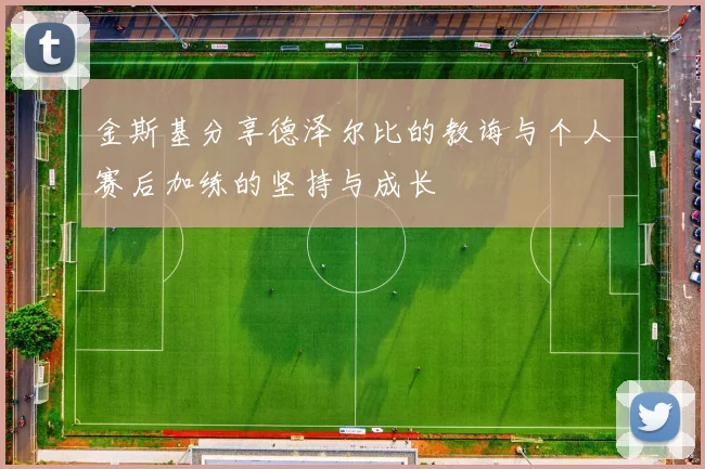 金斯基分享德泽尔比的教诲与个人赛后加练的坚持与成长