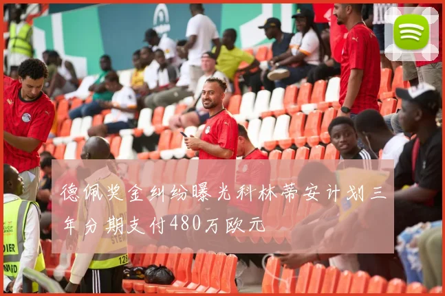 德佩奖金纠纷曝光科林蒂安计划三年分期支付480万欧元