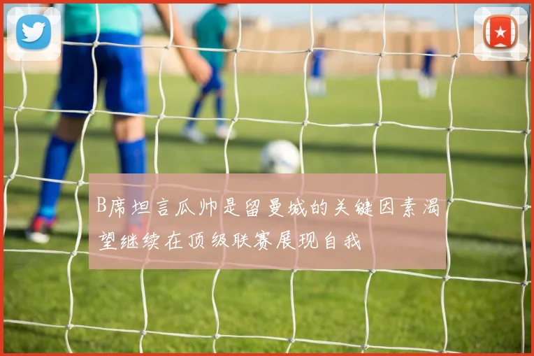 B席坦言瓜帅是留曼城的关键因素渴望继续在顶级联赛展现自我