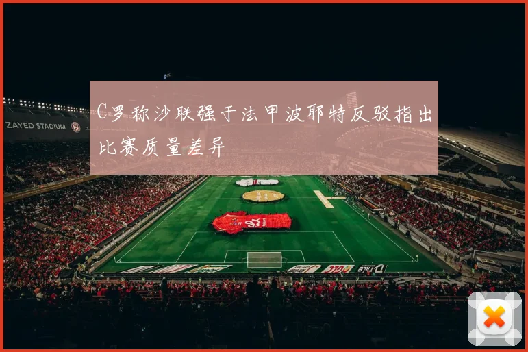 C罗称沙联强于法甲波耶特反驳指出比赛质量差异