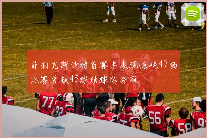 菲利克斯沙特首赛季表现惊艳47场比赛贡献45球助球队夺冠