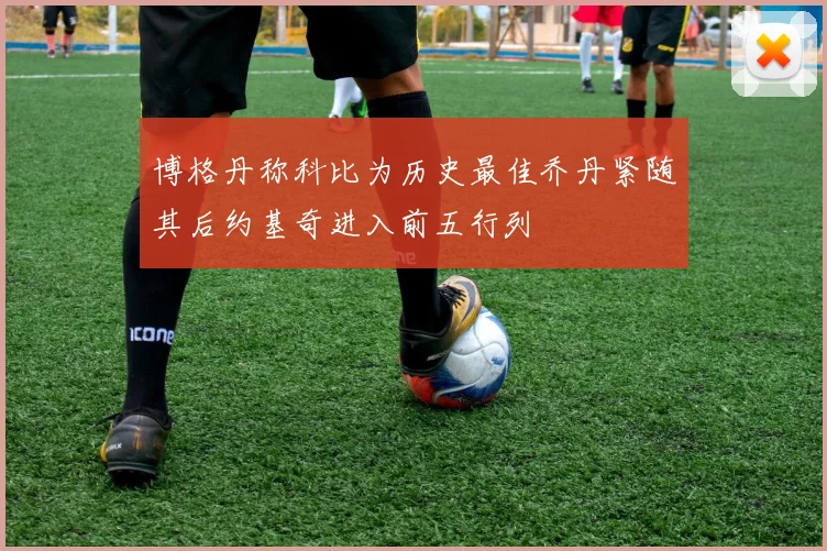 博格丹称科比为历史最佳乔丹紧随其后约基奇进入前五行列