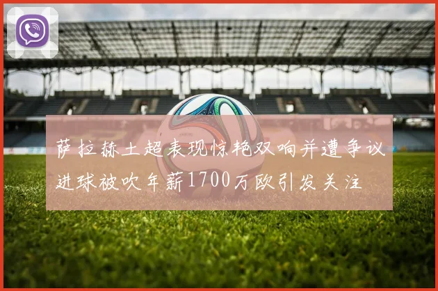 萨拉赫土超表现惊艳双响并遭争议进球被吹年薪1700万欧引发关注